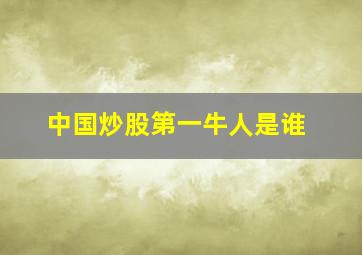 中国炒股第一牛人是谁