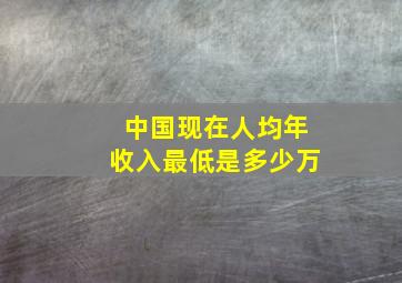 中国现在人均年收入最低是多少万