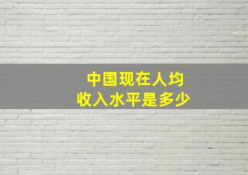 中国现在人均收入水平是多少