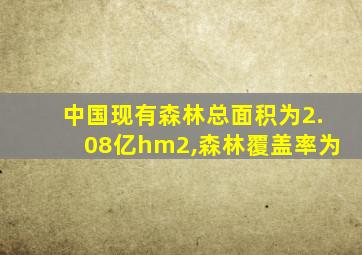 中国现有森林总面积为2.08亿hm2,森林覆盖率为