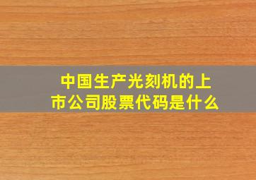 中国生产光刻机的上市公司股票代码是什么