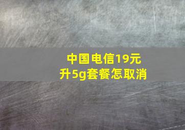 中国电信19元升5g套餐怎取消