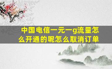 中国电信一元一g流量怎么开通的呢怎么取消订单