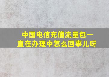 中国电信充值流量包一直在办理中怎么回事儿呀