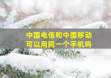 中国电信和中国移动可以用同一个手机吗