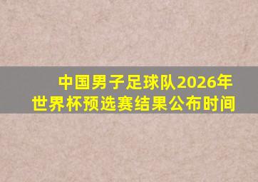 中国男子足球队2026年世界杯预选赛结果公布时间