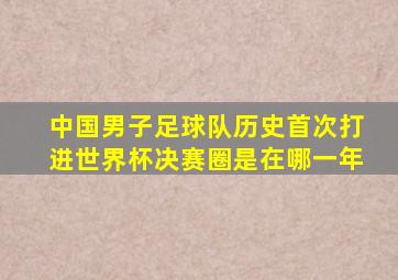 中国男子足球队历史首次打进世界杯决赛圈是在哪一年