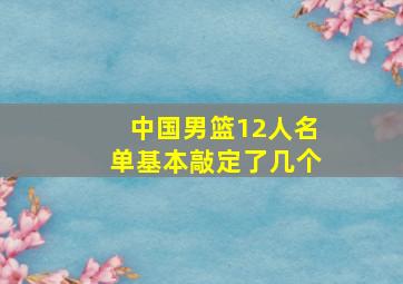 中国男篮12人名单基本敲定了几个