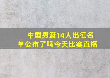 中国男篮14人出征名单公布了吗今天比赛直播