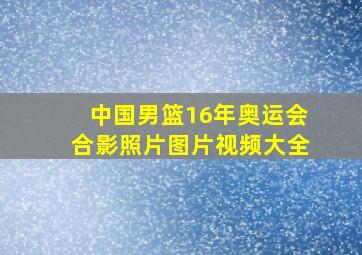 中国男篮16年奥运会合影照片图片视频大全