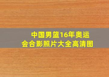 中国男篮16年奥运会合影照片大全高清图