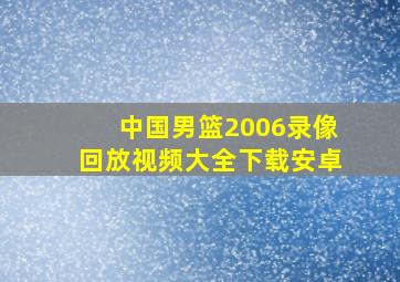 中国男篮2006录像回放视频大全下载安卓