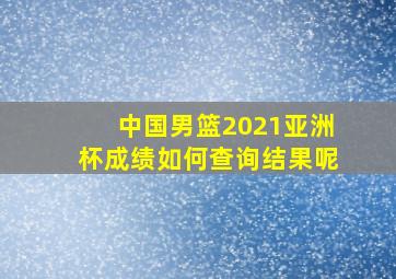 中国男篮2021亚洲杯成绩如何查询结果呢