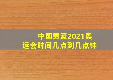 中国男篮2021奥运会时间几点到几点钟