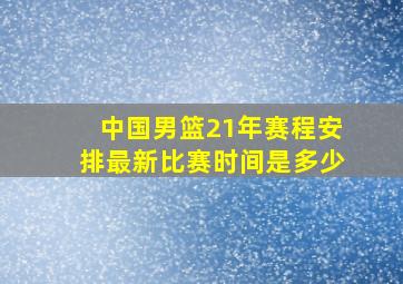 中国男篮21年赛程安排最新比赛时间是多少