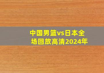 中国男篮vs日本全场回放高清2024年