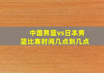 中国男篮vs日本男篮比赛时间几点到几点