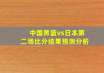 中国男篮vs日本第二场比分结果预测分析