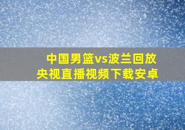 中国男篮vs波兰回放央视直播视频下载安卓