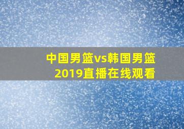 中国男篮vs韩国男篮2019直播在线观看