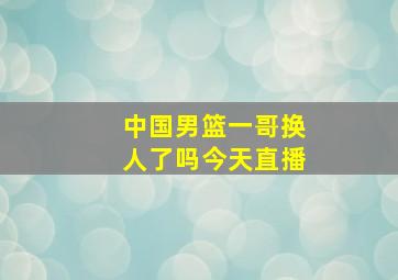 中国男篮一哥换人了吗今天直播