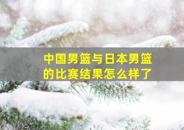 中国男篮与日本男篮的比赛结果怎么样了