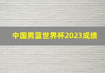 中国男篮世界杯2023成绩