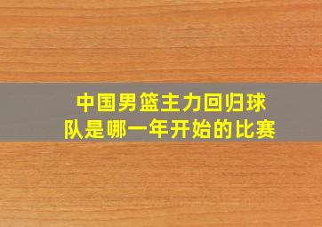 中国男篮主力回归球队是哪一年开始的比赛