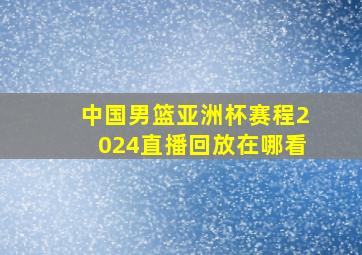 中国男篮亚洲杯赛程2024直播回放在哪看