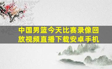 中国男篮今天比赛录像回放视频直播下载安卓手机