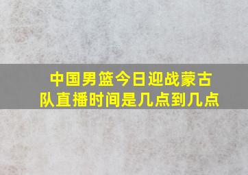 中国男篮今日迎战蒙古队直播时间是几点到几点