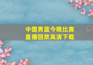 中国男篮今晚比赛直播回放高清下载