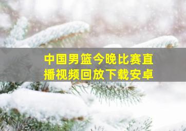 中国男篮今晚比赛直播视频回放下载安卓