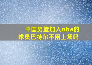 中国男篮加入nba的球员巴特尔不用上场吗