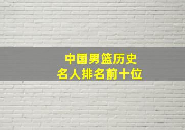 中国男篮历史名人排名前十位