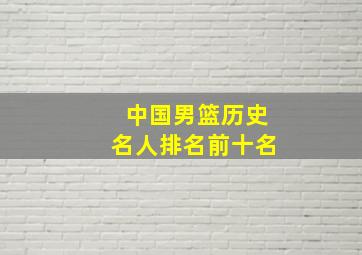 中国男篮历史名人排名前十名