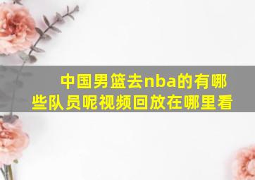 中国男篮去nba的有哪些队员呢视频回放在哪里看