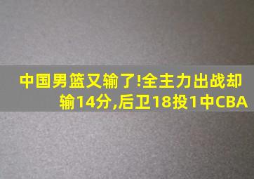 中国男篮又输了!全主力出战却输14分,后卫18投1中CBA