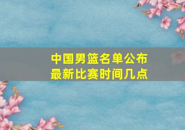 中国男篮名单公布最新比赛时间几点