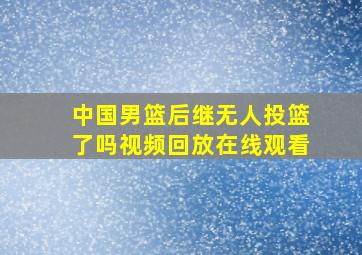 中国男篮后继无人投篮了吗视频回放在线观看