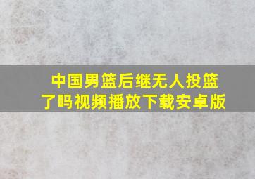 中国男篮后继无人投篮了吗视频播放下载安卓版