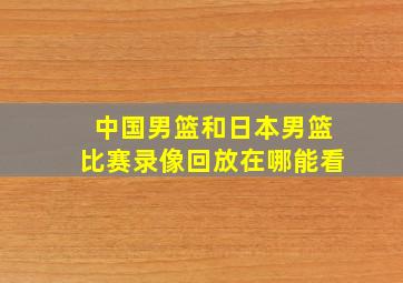 中国男篮和日本男篮比赛录像回放在哪能看