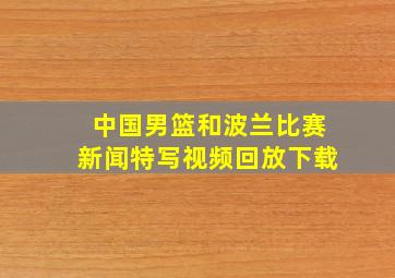 中国男篮和波兰比赛新闻特写视频回放下载