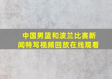 中国男篮和波兰比赛新闻特写视频回放在线观看