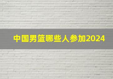 中国男篮哪些人参加2024