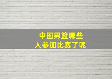 中国男篮哪些人参加比赛了呢