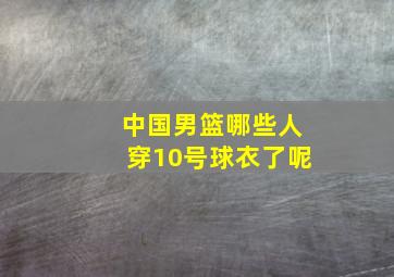 中国男篮哪些人穿10号球衣了呢