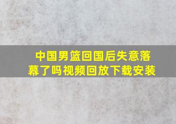 中国男篮回国后失意落幕了吗视频回放下载安装