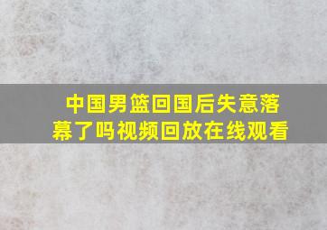 中国男篮回国后失意落幕了吗视频回放在线观看