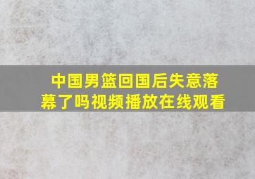 中国男篮回国后失意落幕了吗视频播放在线观看